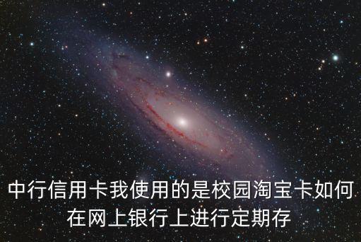 中行信用卡我使用的是校園淘寶卡如何在網(wǎng)上銀行上進行定期存