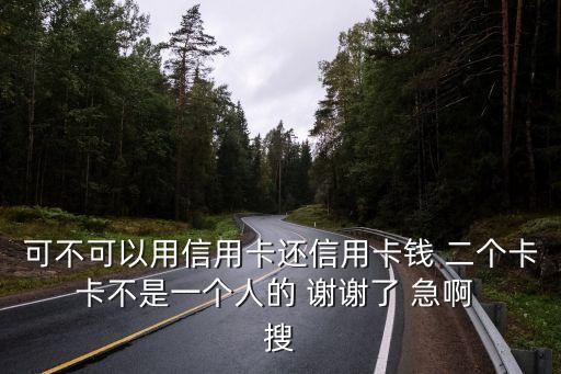 可不可以用信用卡還信用卡錢(qián) 二個(gè)卡 卡不是一個(gè)人的 謝謝了 急啊  搜