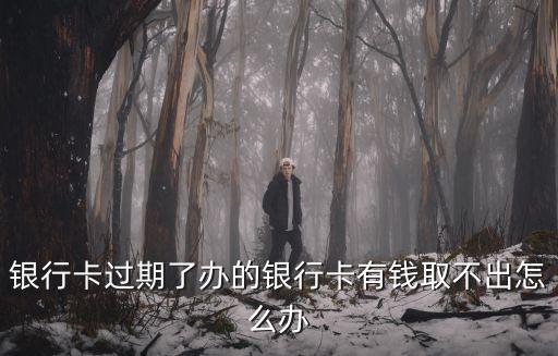 銀行卡過(guò)期了辦的銀行卡有錢(qián)取不出怎么辦