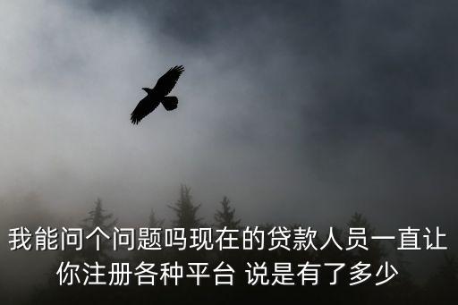 我能問個(gè)問題嗎現(xiàn)在的貸款人員一直讓你注冊(cè)各種平臺(tái) 說是有了多少