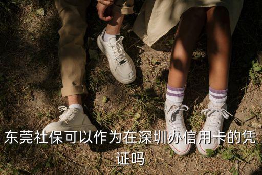 深圳工作買東莞社保怎么辦理信用卡，東莞社保可以作為在深圳辦信用卡的憑證嗎