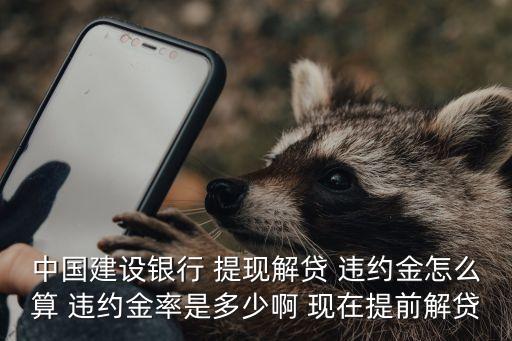 銀行貸款取消違約金怎么算，中國建設(shè)銀行 提現(xiàn)解貸 違約金怎么算 違約金率是多少啊 現(xiàn)在提前解貸