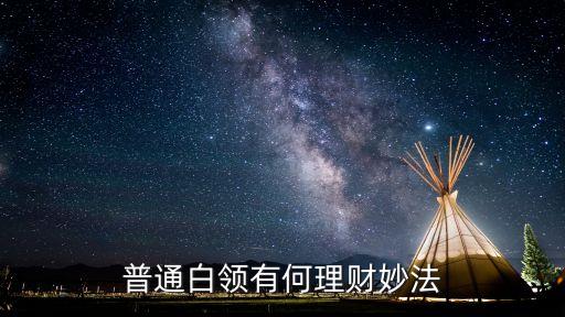一般白領(lǐng)怎么理財產(chǎn)品，普通白領(lǐng)如何理財求解答