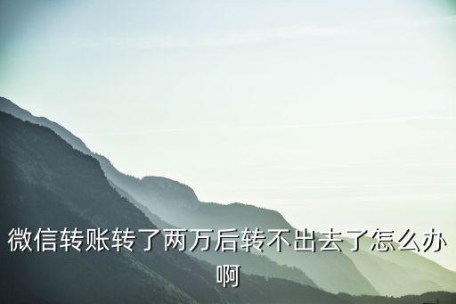 轉(zhuǎn)賬沒轉(zhuǎn)出去了怎么辦，微信轉(zhuǎn)賬轉(zhuǎn)了兩萬后轉(zhuǎn)不出去了怎么辦啊