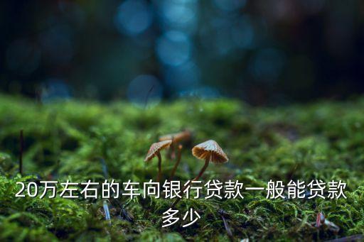 20萬(wàn)左右的車向銀行貸款一般能貸款多少
