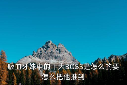 吸血牙妹中的十大BOSS是怎么的要怎么把他推到