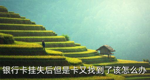 銀行卡掛失又找到了怎么辦，銀行卡掛失后但是卡又找到了該怎么辦
