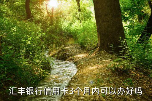 匯豐銀行信用卡3個(gè)月內(nèi)可以辦好嗎