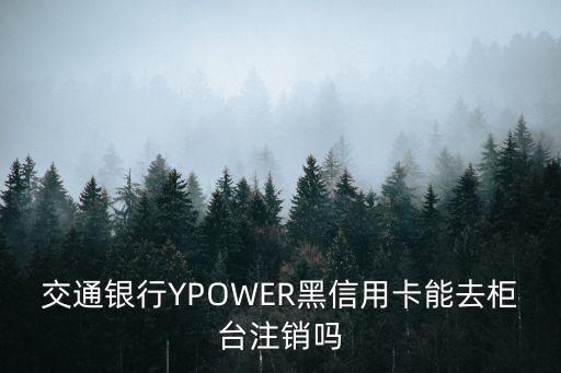 交行ypower黑卡怎么辦，交通銀行YPOWER黑信用卡能去柜臺(tái)注銷嗎