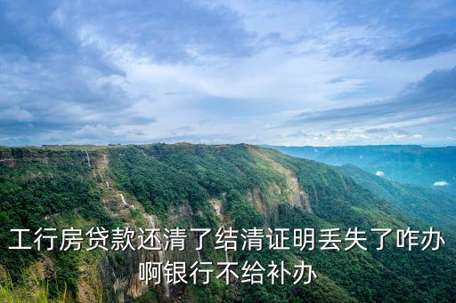 工行房貸款還清了結(jié)清證明丟失了咋辦啊銀行不給補(bǔ)辦
