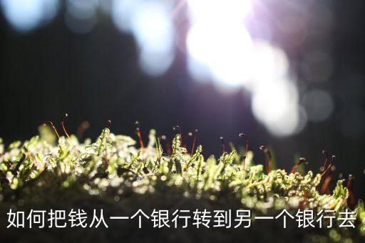如何把錢從一個(gè)銀行轉(zhuǎn)到另一個(gè)銀行去