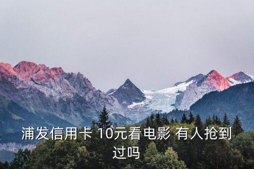 浦發(fā)信用卡 10元看電影 有人搶到過嗎