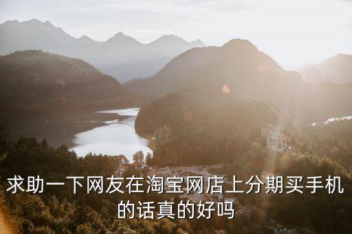 求助一下網(wǎng)友在淘寶網(wǎng)店上分期買手機的話真的好嗎