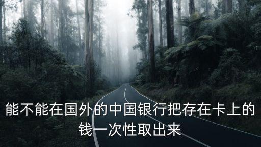能不能在國外的中國銀行把存在卡上的錢一次性取出來