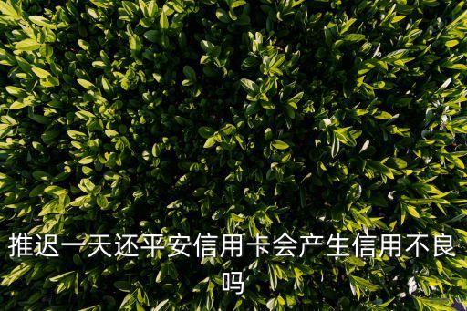 平安信用卡推遲一天還款會(huì)怎么樣，推遲一天還平安信用卡會(huì)產(chǎn)生信用不良嗎