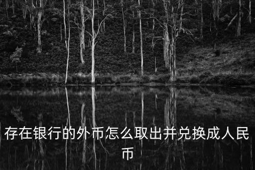 存在銀行的外幣怎么取出并兌換成人民幣