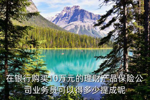 在銀行購(gòu)買(mǎi)10萬(wàn)元的理財(cái)產(chǎn)品保險(xiǎn)公司業(yè)務(wù)員可以得多少提成呢