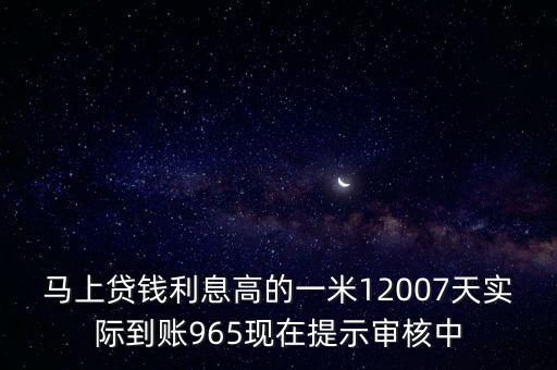 馬上貸怎么老被取消，馬上貸錢利息高的一米12007天實(shí)際到賬965現(xiàn)在提示審核中
