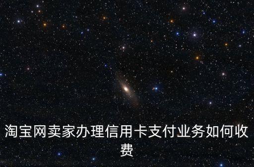 淘寶網(wǎng)賣家辦理信用卡支付業(yè)務(wù)如何收費