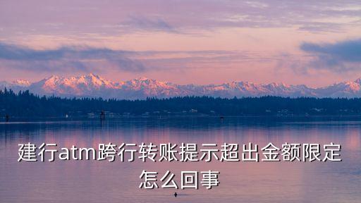 建行atm跨行轉(zhuǎn)賬提示超出金額限定怎么回事