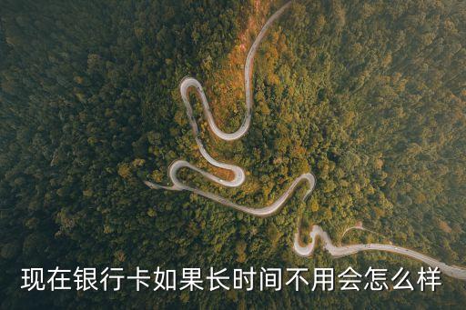 現(xiàn)在銀行卡如果長(zhǎng)時(shí)間不用會(huì)怎么樣