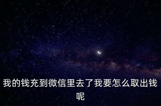 我的錢充到微信里去了我要怎么取出錢呢