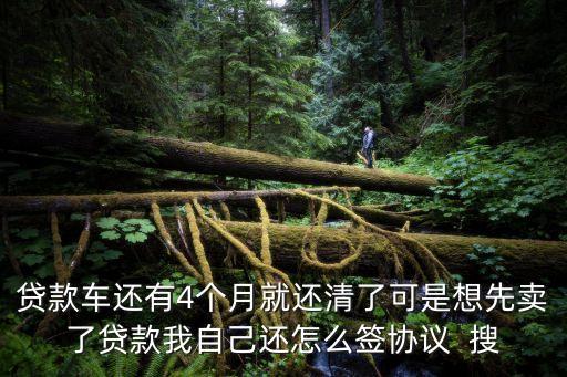 貸款車還有4個(gè)月就還清了可是想先賣了貸款我自己還怎么簽協(xié)議  搜