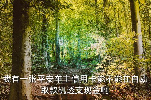 平安車主卡怎么提現(xiàn)，我有一張平安車主信用卡能不能在自動取款機(jī)透支現(xiàn)金啊