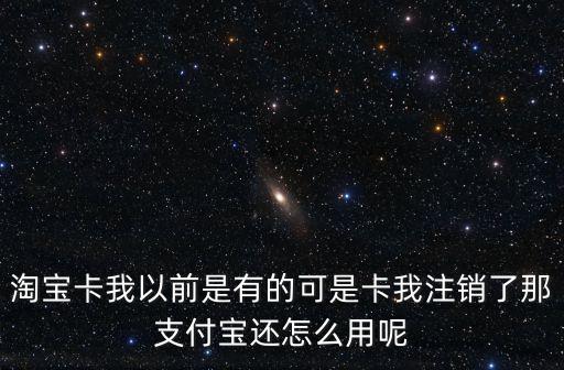 淘寶卡我以前是有的可是卡我注銷了那支付寶還怎么用呢