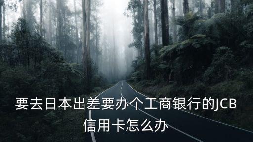 要去日本出差要辦個工商銀行的JCB信用卡怎么辦