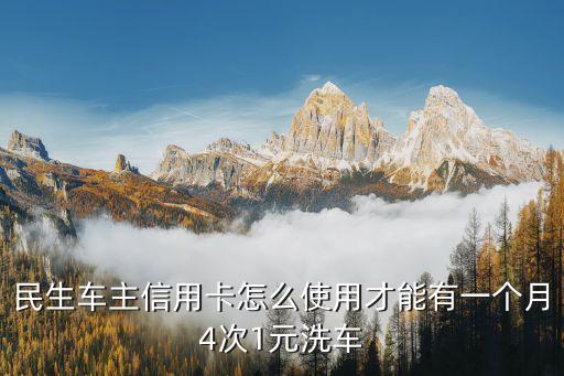 民生車車卡洗車怎么用，民生車主信用卡怎么使用才能有一個(gè)月4次1元洗車