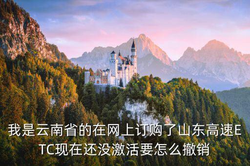 我是云南省的在網(wǎng)上訂購了山東高速ETC現(xiàn)在還沒激活要怎么撤銷