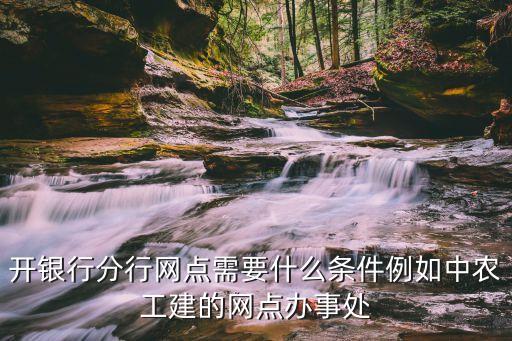 平安銀行分行怎么開，開銀行分行網(wǎng)點(diǎn)需要什么條件例如中農(nóng)工建的網(wǎng)點(diǎn)辦事處