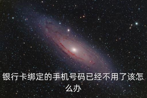 銀行卡綁定的手機號碼已經(jīng)不用了該怎么辦