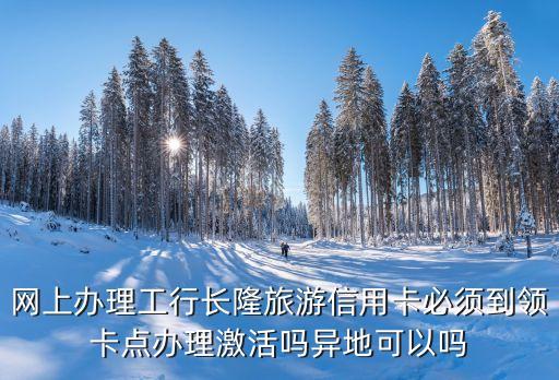 長隆信用卡怎么激活，網(wǎng)上辦理工行長隆旅游信用卡必須到領(lǐng)卡點辦理激活嗎異地可以嗎
