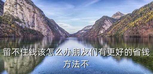 留不住錢該怎么辦朋友們有更好的省錢方法不