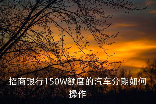 招商銀行150W額度的汽車分期如何操作