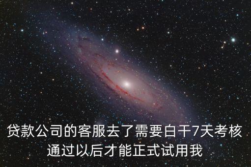貸款公司的客服去了需要白干7天考核通過(guò)以后才能正式試用我
