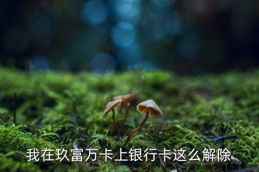 玖富萬卡怎么注銷賬戶，我在玖富萬卡上銀行卡這么解除