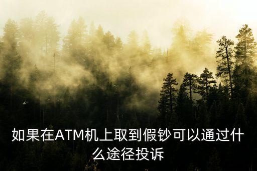 取到假錢怎么投訴，如果在ATM機(jī)上取到假鈔可以通過什么途徑投訴