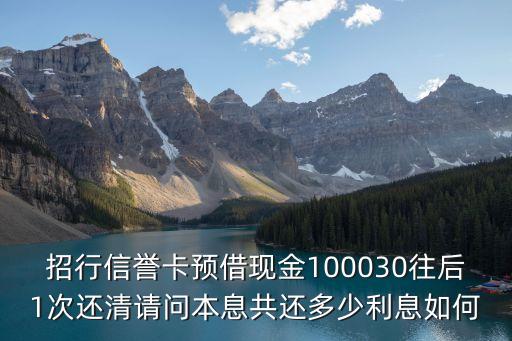 招行信譽卡預借現金100030往后1次還清請問本息共還多少利息如何