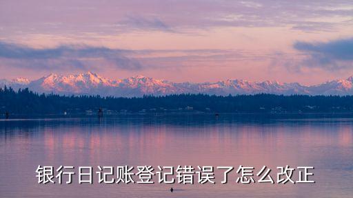 銀行帳出錯了怎么調(diào)整，銀行日記賬登記錯誤了怎么改正