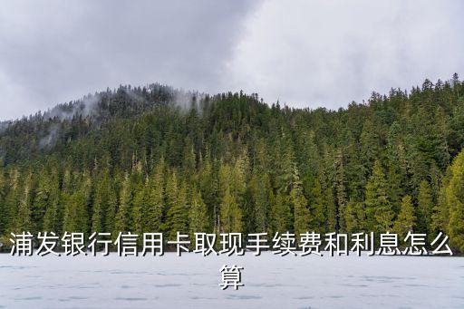 浦發(fā)銀行信用卡取現(xiàn)手續(xù)費(fèi)和利息怎么算