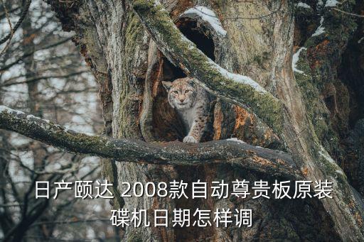 頤達(dá)08日期怎么調(diào)，東風(fēng)日產(chǎn)頤達(dá)年月日咋調(diào)2008款的