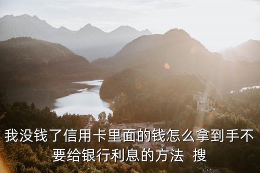 我沒(méi)錢(qián)了信用卡里面的錢(qián)怎么拿到手不要給銀行利息的方法  搜