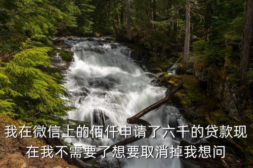 微信六金錢貸款怎么樣，我在微信上的佰仟申請了六千的貸款現(xiàn)在我不需要了想要取消掉我想問