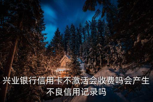 興業(yè)銀行信用卡不激活會收費(fèi)嗎會產(chǎn)生不良信用記錄嗎
