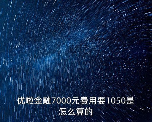 優(yōu)啦金融7000元費(fèi)用要1050是怎么算的