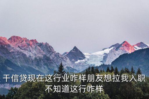 干信貸現(xiàn)在這行業(yè)咋樣朋友想拉我入職不知道這行咋樣