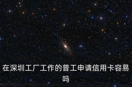 在深圳工廠工作的普工申請信用卡容易嗎